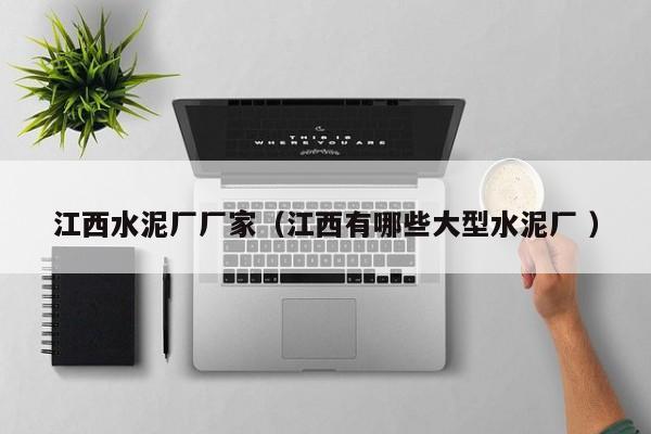 江西水泥廠廠家（江西有哪些大型水泥廠 ）