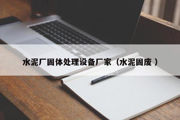 水泥廠固體處理設備廠家（水泥固廢 ）