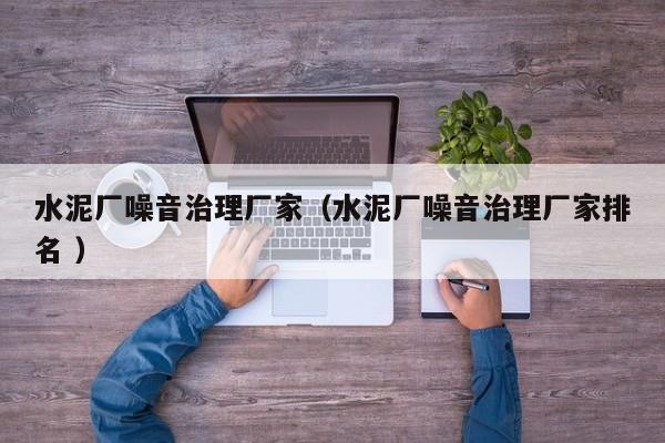 水泥廠噪音治理廠家（水泥廠噪音治理廠家排名 ）