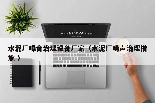 水泥廠噪音治理設備廠家（水泥廠噪聲治理措施 ）