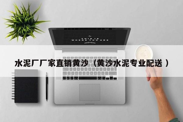 水泥廠廠家直銷黃沙（黃沙水泥專業(yè)配送 ）
