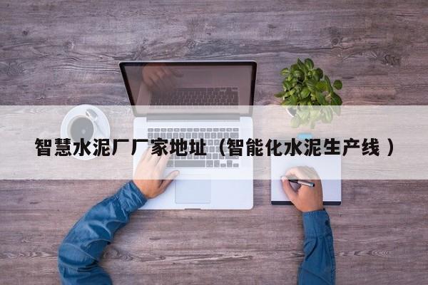 智慧水泥廠廠家地址（智能化水泥生產線 ）