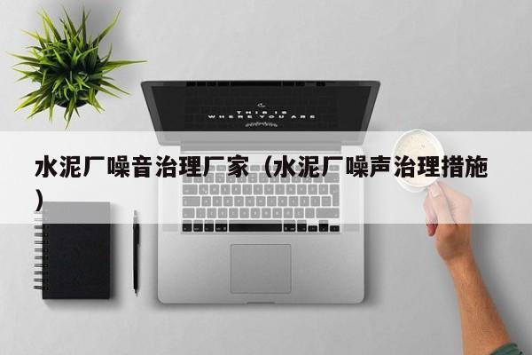 水泥廠(chǎng)噪音治理廠(chǎng)家（水泥廠(chǎng)噪聲治理措施 ）