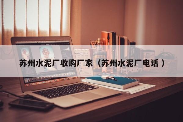 蘇州水泥廠收購廠家（蘇州水泥廠電話 ）