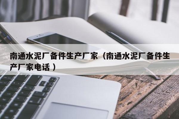 南通水泥廠備件生產(chǎn)廠家（南通水泥廠備件生產(chǎn)廠家電話 ）
